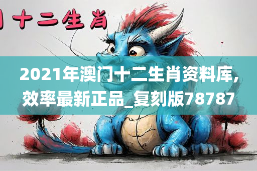 2021年澳门十二生肖资料库,效率最新正品_复刻版78787