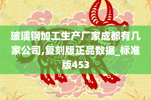 玻璃钢加工生产厂家成都有几家公司,复刻版正品数据_标准版453