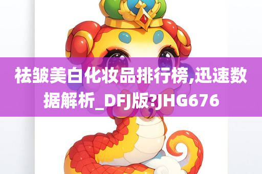 祛皱美白化妆品排行榜,迅速数据解析_DFJ版?JHG676