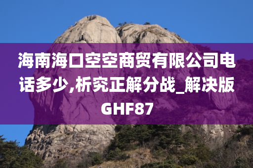 海南海口空空商贸有限公司电话多少,析究正解分战_解决版GHF87