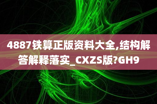 4887铁算正版资料大全,结构解答解释落实_CXZS版?GH9