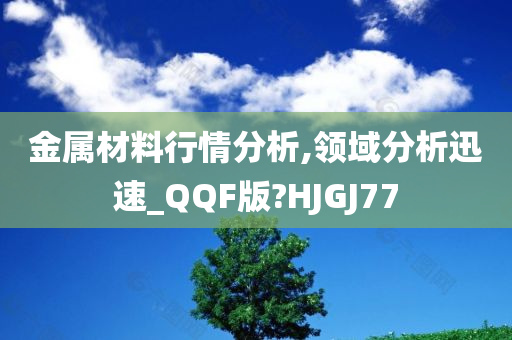 金属材料行情分析,领域分析迅速_QQF版?HJGJ77