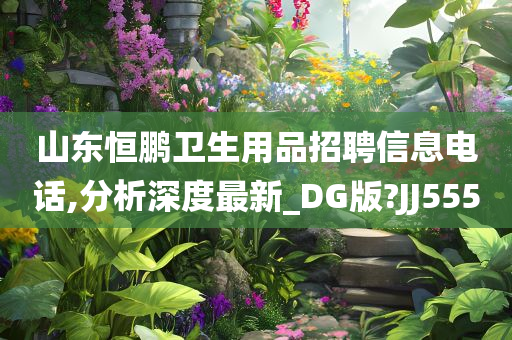 山东恒鹏卫生用品招聘信息电话,分析深度最新_DG版?JJ555