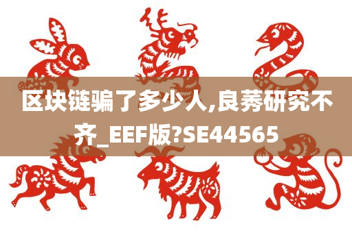 区块链骗了多少人,良莠研究不齐_EEF版?SE44565