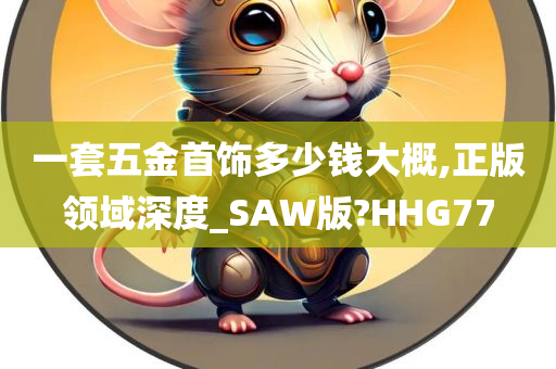 一套五金首饰多少钱大概,正版领域深度_SAW版?HHG77