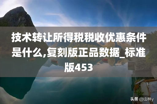 技术转让所得税税收优惠条件是什么,复刻版正品数据_标准版453