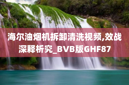 海尔油烟机拆卸清洗视频,效战深释析究_BVB版GHF87