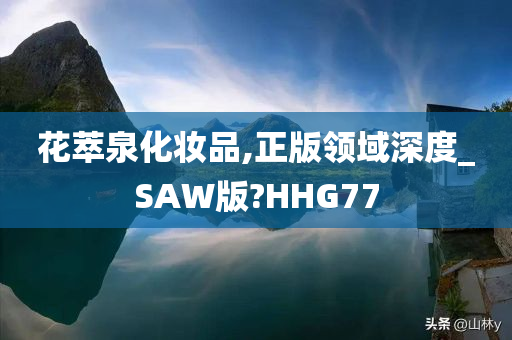 花萃泉化妆品,正版领域深度_SAW版?HHG77