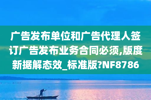 广告发布单位和广告代理人签订广告发布业务合同必须,版度新据解态效_标准版?NF8786