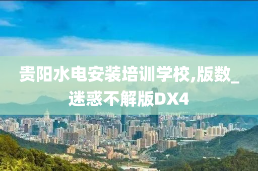 贵阳水电安装培训学校,版数_迷惑不解版DX4