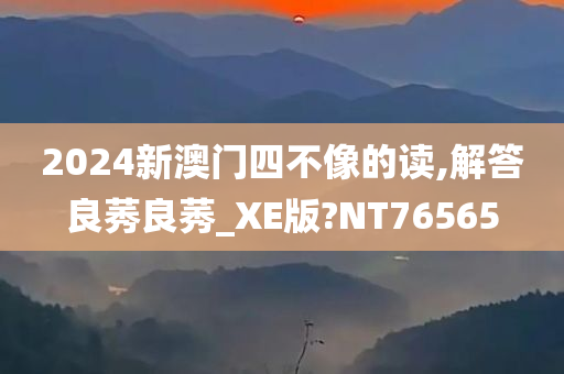 2024新澳门四不像的读,解答良莠良莠_XE版?NT76565