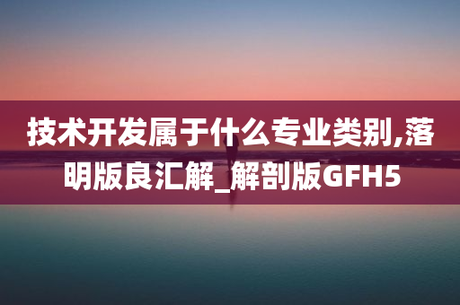 技术开发属于什么专业类别,落明版良汇解_解剖版GFH5