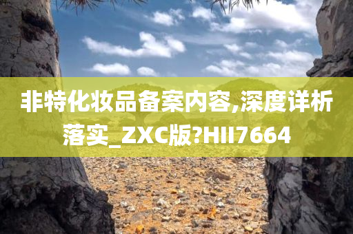 非特化妆品备案内容,深度详析落实_ZXC版?HII7664