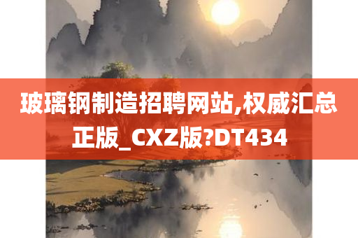 玻璃钢制造招聘网站,权威汇总正版_CXZ版?DT434