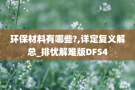 环保材料有哪些?,详定复义解总_排忧解难版DFS4