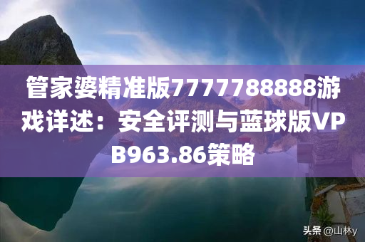 管家婆精准版7777788888游戏详述：安全评测与蓝球版VPB963.86策略