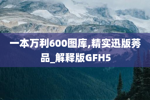 一本万利600图库,精实迅版莠品_解释版GFH5