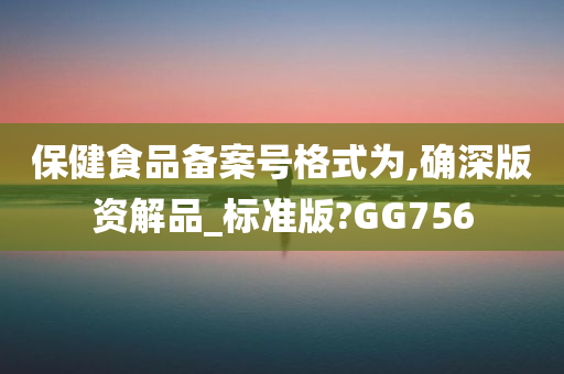 保健食品备案号格式为,确深版资解品_标准版?GG756