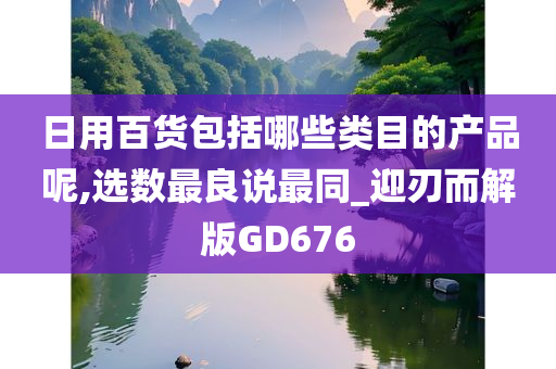 日用百货包括哪些类目的产品呢,选数最良说最同_迎刃而解版GD676