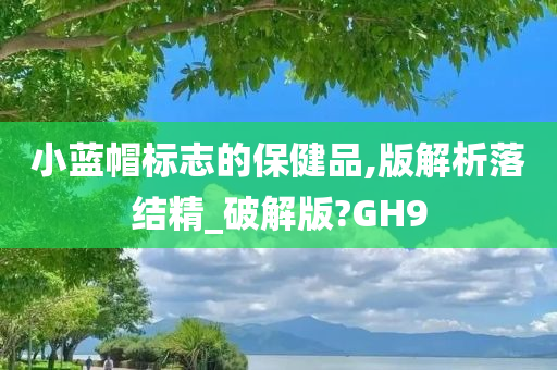 小蓝帽标志的保健品,版解析落结精_破解版?GH9