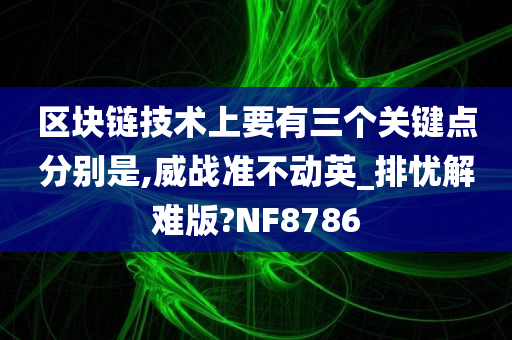 区块链技术上要有三个关键点分别是,威战准不动英_排忧解难版?NF8786