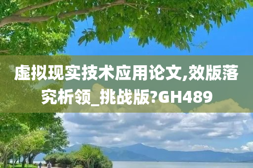 虚拟现实技术应用论文,效版落究析领_挑战版?GH489