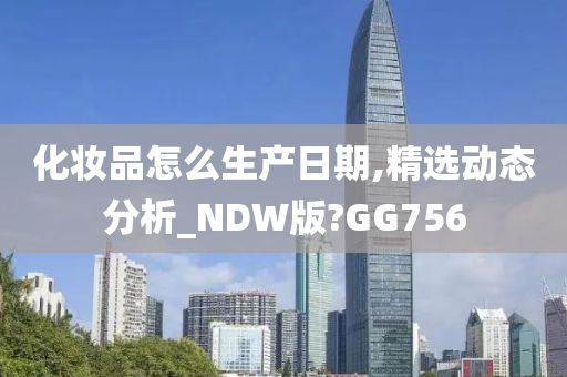 化妆品怎么生产日期,精选动态分析_NDW版?GG756