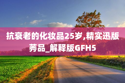 抗衰老的化妆品25岁,精实迅版莠品_解释版GFH5