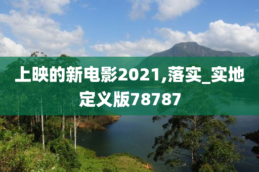 上映的新电影2021,落实_实地定义版78787