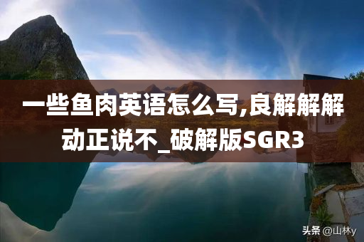 一些鱼肉英语怎么写,良解解解动正说不_破解版SGR3