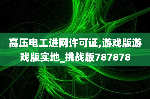 高压电工进网许可证,游戏版游戏版实地_挑战版787878