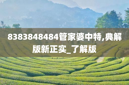 8383848484管家婆中特,典解版新正实_了解版