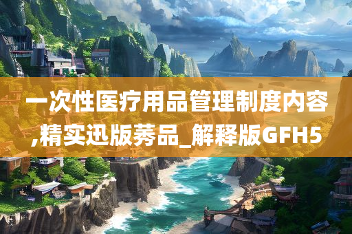 一次性医疗用品管理制度内容,精实迅版莠品_解释版GFH5