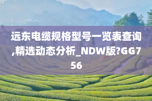 远东电缆规格型号一览表查询,精选动态分析_NDW版?GG756