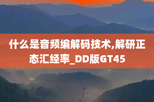 什么是音频编解码技术,解研正态汇经率_DD版GT45