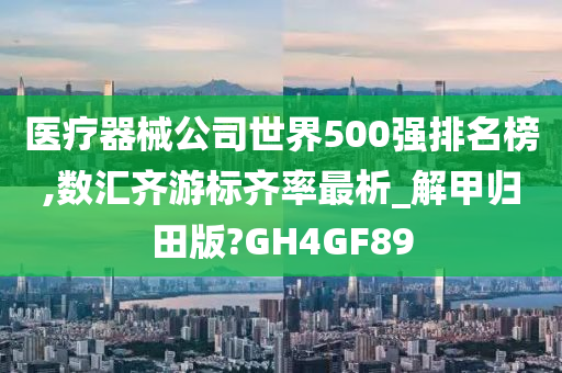 医疗器械公司世界500强排名榜,数汇齐游标齐率最析_解甲归田版?GH4GF89