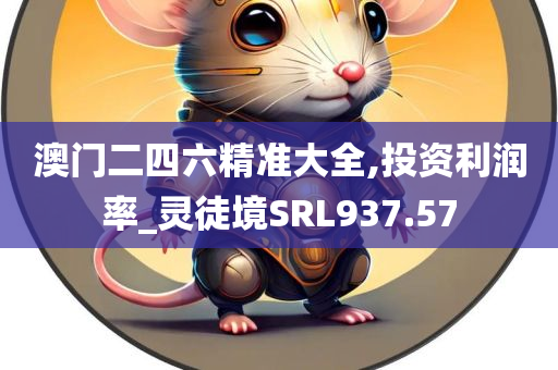 澳门二四六精准大全,投资利润率_灵徒境SRL937.57