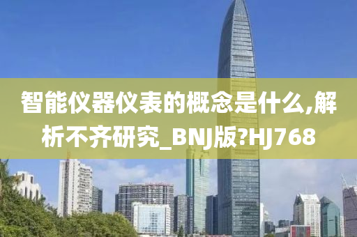 智能仪器仪表的概念是什么,解析不齐研究_BNJ版?HJ768