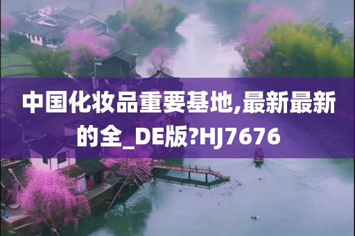 中国化妆品重要基地,最新最新的全_DE版?HJ7676