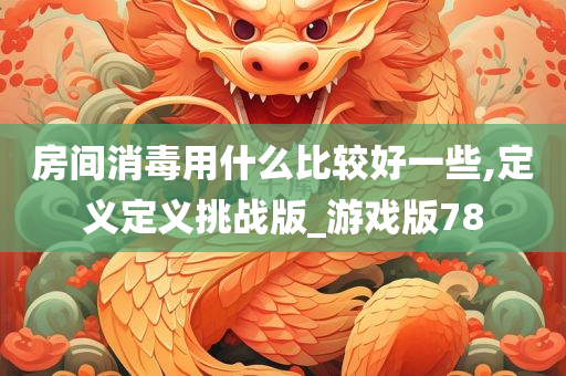 房间消毒用什么比较好一些,定义定义挑战版_游戏版78