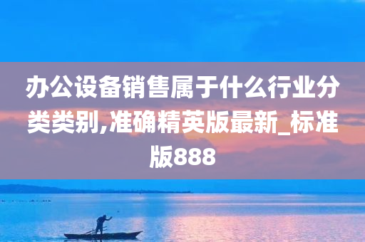 办公设备销售属于什么行业分类类别,准确精英版最新_标准版888