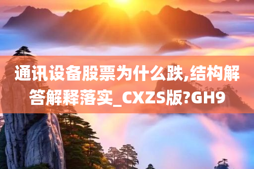 通讯设备股票为什么跌,结构解答解释落实_CXZS版?GH9