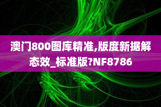 澳门800图库精准,版度新据解态效_标准版?NF8786