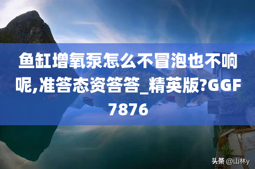 鱼缸增氧泵怎么不冒泡也不响呢,准答态资答答_精英版?GGF7876