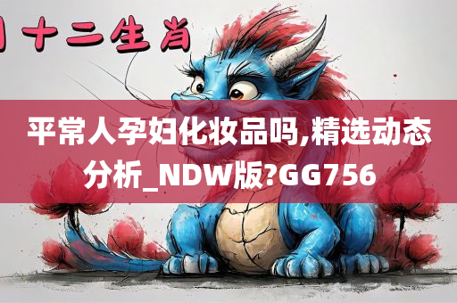 平常人孕妇化妆品吗,精选动态分析_NDW版?GG756