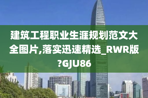 建筑工程职业生涯规划范文大全图片,落实迅速精选_RWR版?GJU86