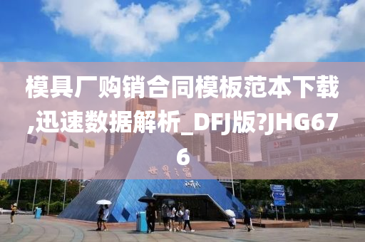 模具厂购销合同模板范本下载,迅速数据解析_DFJ版?JHG676