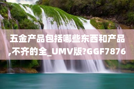 五金产品包括哪些东西和产品,不齐的全_UMV版?GGF7876