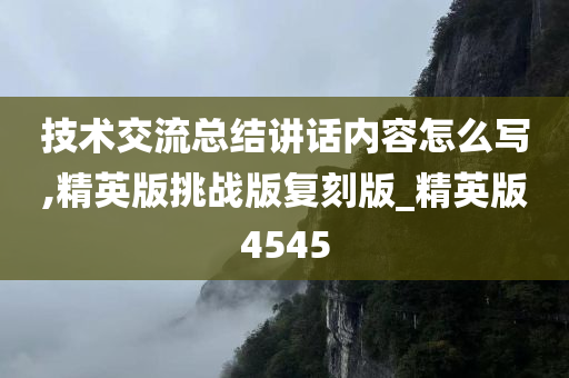 技术交流总结讲话内容怎么写,精英版挑战版复刻版_精英版4545