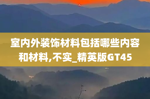 室内外装饰材料包括哪些内容和材料,不实_精英版GT45